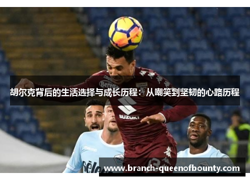 胡尔克背后的生活选择与成长历程：从嘲笑到坚韧的心路历程
