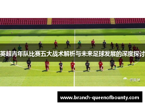 英超青年队比赛五大战术解析与未来足球发展的深度探讨