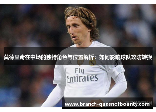 莫德里奇在中场的独特角色与位置解析：如何影响球队攻防转换