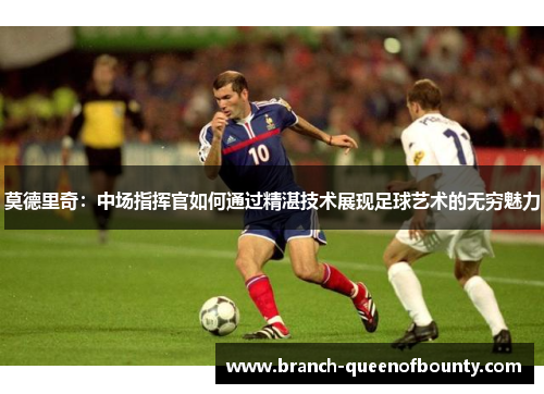 莫德里奇：中场指挥官如何通过精湛技术展现足球艺术的无穷魅力