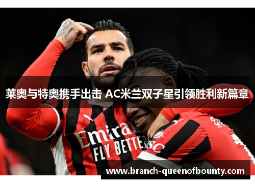 莱奥与特奥携手出击 AC米兰双子星引领胜利新篇章