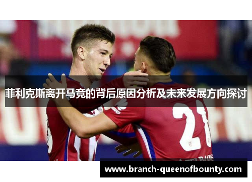 菲利克斯离开马竞的背后原因分析及未来发展方向探讨 菲利克斯离开马竞的背后原因分析及未来发展方向探讨