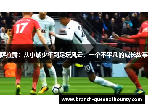萨拉赫:从小城少年到足坛风云,一个不平凡的成长故事 萨拉赫:从小城少年到足坛风云,一个不平凡的成长故事