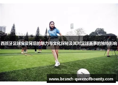 西班牙足球宝贝背后的魅力与文化探秘及其对足球赛事的独特影响