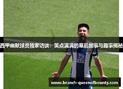 西甲幽默球员独家访谈：笑点满满的幕后故事与趣事揭秘