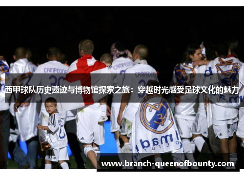 西甲球队历史遗迹与博物馆探索之旅：穿越时光感受足球文化的魅力