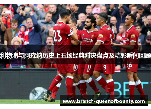 利物浦与阿森纳历史上五场经典对决盘点及精彩瞬间回顾