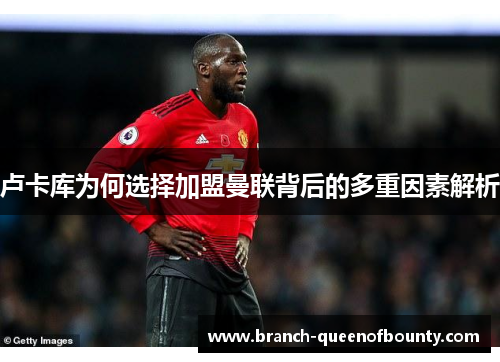 卢卡库为何选择加盟曼联背后的多重因素解析