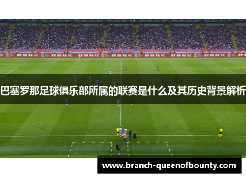 巴塞罗那足球俱乐部所属的联赛是什么及其历史背景解析