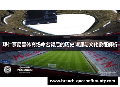 拜仁慕尼黑体育场命名背后的历史渊源与文化象征解析