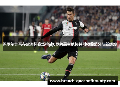 希季尔能否在欧洲杯赛场挑战C罗的霸主地位并引领葡萄牙队新辉煌