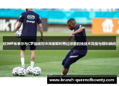 欧洲杯希季尔与C罗巅峰对决深度解析两位球星的技战术风格与精彩瞬间