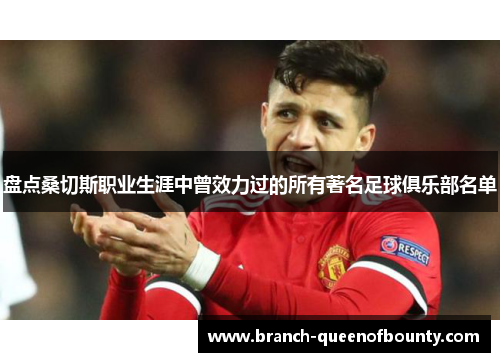 盘点桑切斯职业生涯中曾效力过的所有著名足球俱乐部名单