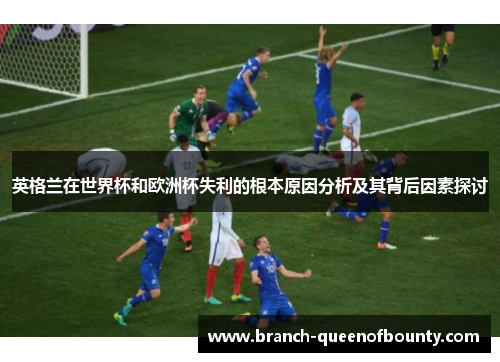 英格兰在世界杯和欧洲杯失利的根本原因分析及其背后因素探讨
