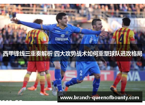西甲锋线三重奏解析 四大攻势战术如何重塑球队进攻格局 西甲锋线三重奏解析 四大攻势战术如何重塑球队进攻格局