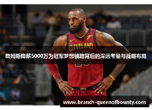 詹姆斯降薪5000万为冠军梦想铺路背后的深远考量与战略布局