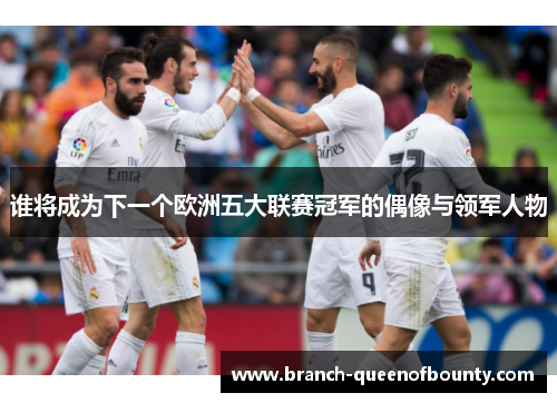 谁将成为下一个欧洲五大联赛冠军的偶像与领军人物