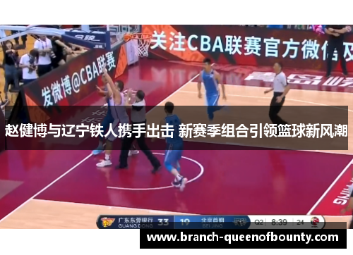 赵健博与辽宁铁人携手出击 新赛季组合引领篮球新风潮