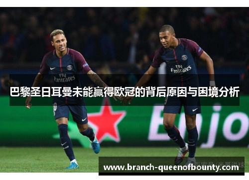 巴黎圣日耳曼未能赢得欧冠的背后原因与困境分析