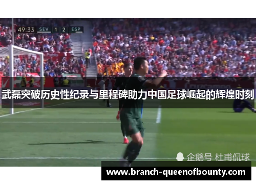 武磊突破历史性纪录与里程碑助力中国足球崛起的辉煌时刻