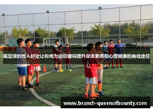 踢足球的惊人好处让你成为运动健将提升身体素质和心理健康的绝佳途径
