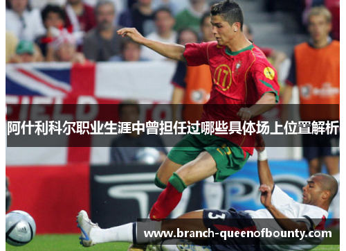 阿什利科尔职业生涯中曾担任过哪些具体场上位置解析 阿什利科尔职业生涯中曾担任过哪些具体场上位置解析