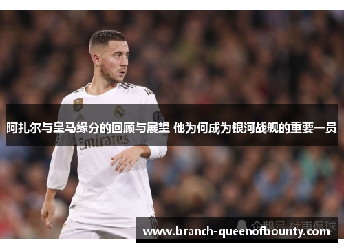 阿扎尔与皇马缘分的回顾与展望 他为何成为银河战舰的重要一员 阿扎尔与皇马缘分的回顾与展望 他为何成为银河战舰的重要一员