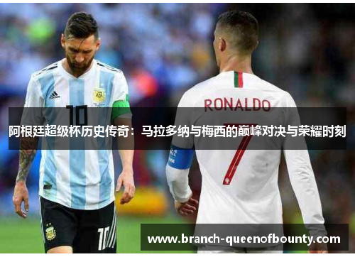 阿根廷超级杯历史传奇：马拉多纳与梅西的巅峰对决与荣耀时刻