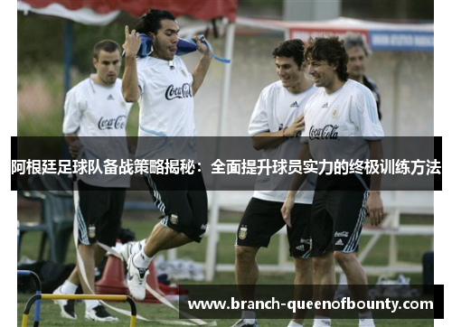 阿根廷足球队备战策略揭秘:全面提升球员实力的终极训练方法 阿根廷足球队备战策略揭秘:全面提升球员实力的终极训练方法