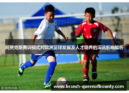 阿贾克斯青训模式对欧洲足球发展及人才培养的深远影响解析