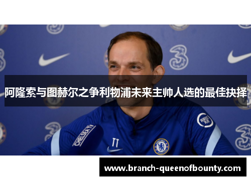 阿隆索与图赫尔之争利物浦未来主帅人选的最佳抉择