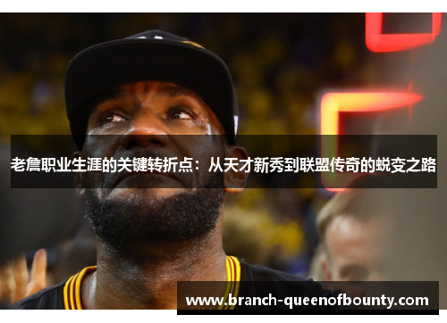 老詹职业生涯的关键转折点：从天才新秀到联盟传奇的蜕变之路