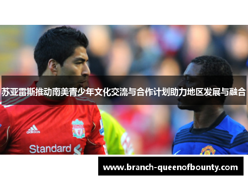 苏亚雷斯推动南美青少年文化交流与合作计划助力地区发展与融合 苏亚雷斯推动南美青少年文化交流与合作计划助力地区发展与融合