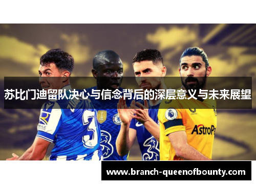 苏比门迪留队决心与信念背后的深层意义与未来展望 苏比门迪留队决心与信念背后的深层意义与未来展望