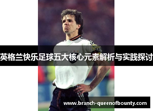 英格兰快乐足球五大核心元素解析与实践探讨 英格兰快乐足球五大核心元素解析与实践探讨