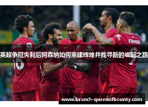 英超争冠失利后阿森纳如何重建辉煌并找寻新的崛起之路