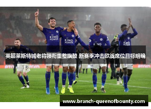 英超莱斯特城老将领衔重整旗鼓 新赛季冲击欧战席位目标明确