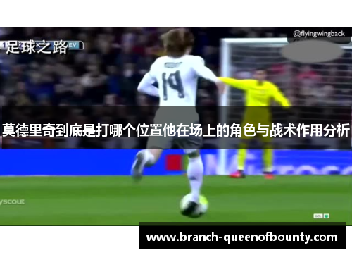 莫德里奇到底是打哪个位置他在场上的角色与战术作用分析 莫德里奇到底是打哪个位置他在场上的角色与战术作用分析
