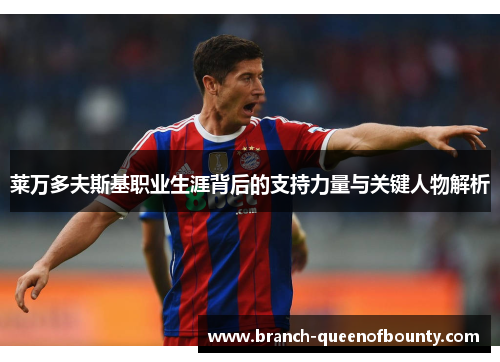 莱万多夫斯基职业生涯背后的支持力量与关键人物解析