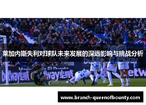 莱加内斯失利对球队未来发展的深远影响与挑战分析