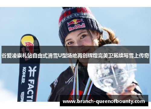 谷爱凌崇礼站自由式滑雪U型场地再创辉煌完美卫冕续写雪上传奇