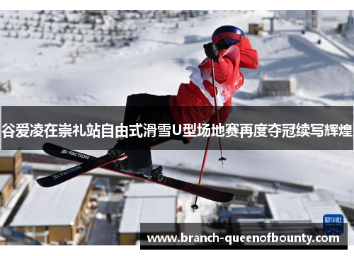 谷爱凌在崇礼站自由式滑雪U型场地赛再度夺冠续写辉煌 谷爱凌在崇礼站自由式滑雪U型场地赛再度夺冠续写辉煌