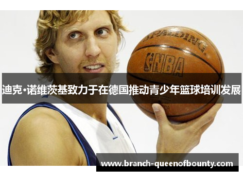 迪克·诺维茨基致力于在德国推动青少年篮球培训发展