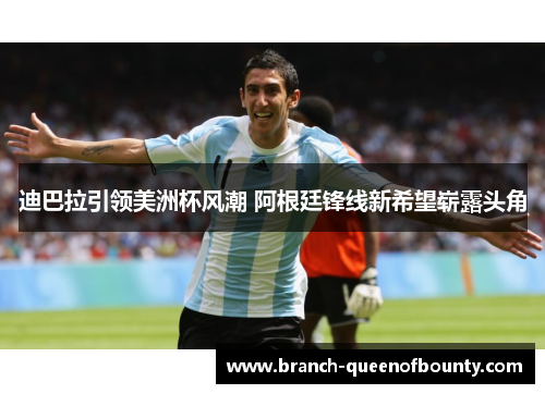 迪巴拉引领美洲杯风潮 阿根廷锋线新希望崭露头角