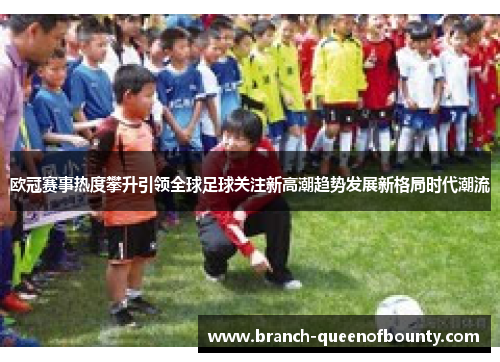 欧冠赛事热度攀升引领全球足球关注新高潮趋势发展新格局时代潮流