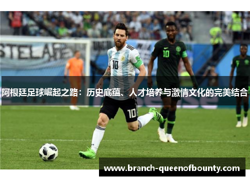 阿根廷足球崛起之路:历史底蕴、人才培养与激情文化的完美结合 阿根廷足球崛起之路:历史底蕴、人才培养与激情文化的完美结合
