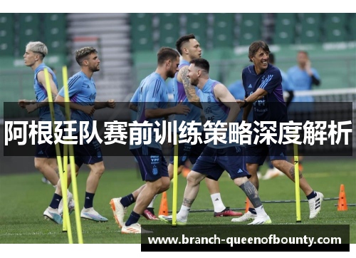 阿根廷队赛前训练策略深度解析 阿根廷队赛前训练策略深度解析