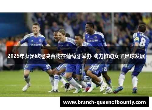 2025年女足欧冠决赛将在葡萄牙举办 助力推动女子足球发展 2025年女足欧冠决赛将在葡萄牙举办 助力推动女子足球发展