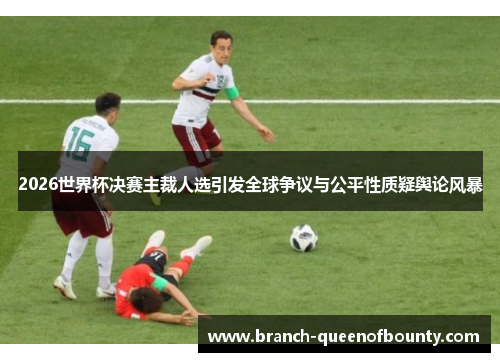 2026世界杯决赛主裁人选引发全球争议与公平性质疑舆论风暴 2026世界杯决赛主裁人选引发全球争议与公平性质疑舆论风暴