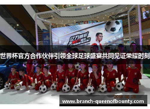 世界杯官方合作伙伴引领全球足球盛宴共同见证荣耀时刻